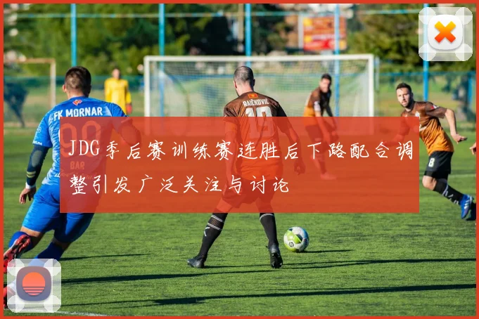 JDG季后赛训练赛连胜后下路配合调整引发广泛关注与讨论