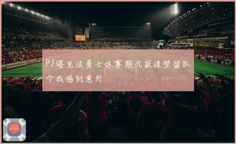 PJ塔克谈勇士休赛期沉寂追梦留队令我感到意外